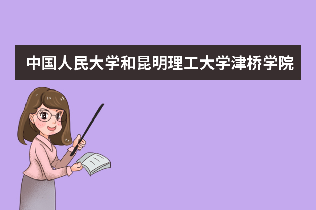 中国人民大学和昆明理工大学津桥学院哪个好 录取分数线比较对比